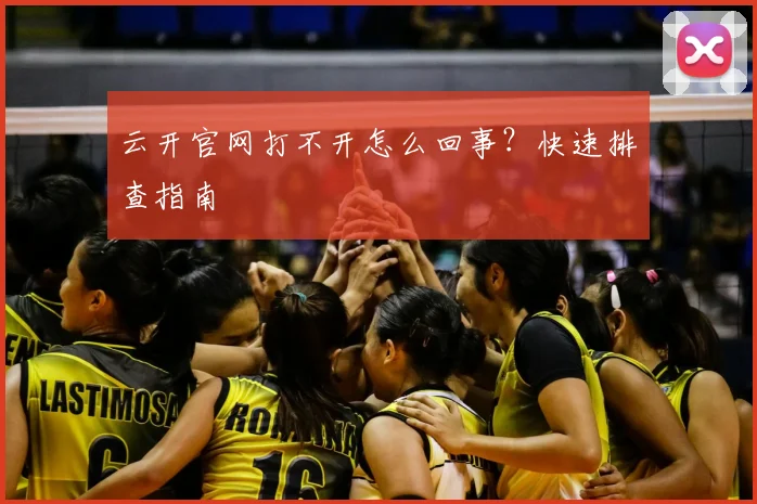 云开官网打不开怎么回事?快速排查指南