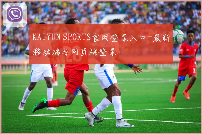 KAIYUN SPORTS官网登录入口-最新移动端与网页端登录