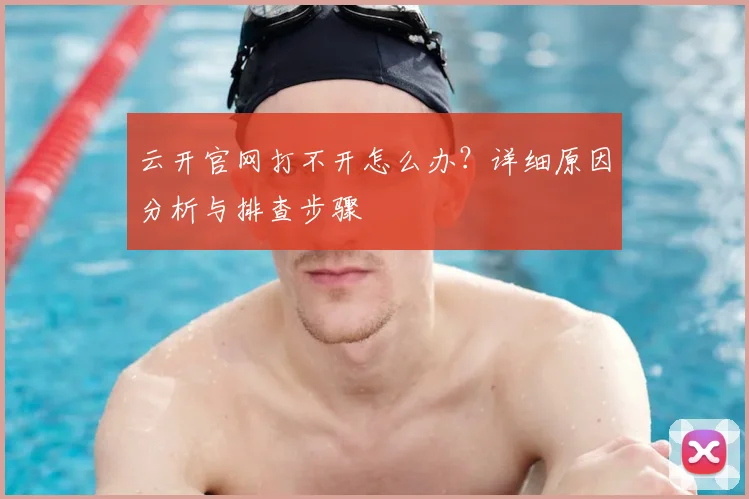 云开官网打不开怎么办?详细原因分析与排查步骤