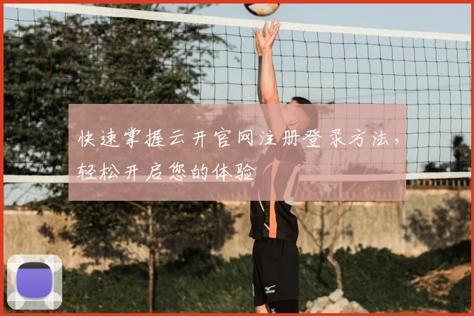 快速掌握云开官网注册登录方法，轻松开启您的体验