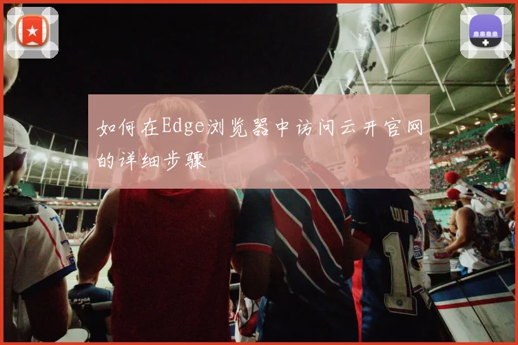 如何在Edge浏览器中访问云开官网的详细步骤