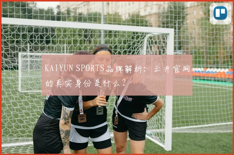 KAIYUN SPORTS品牌解析:云开官网的真实身份是什么?