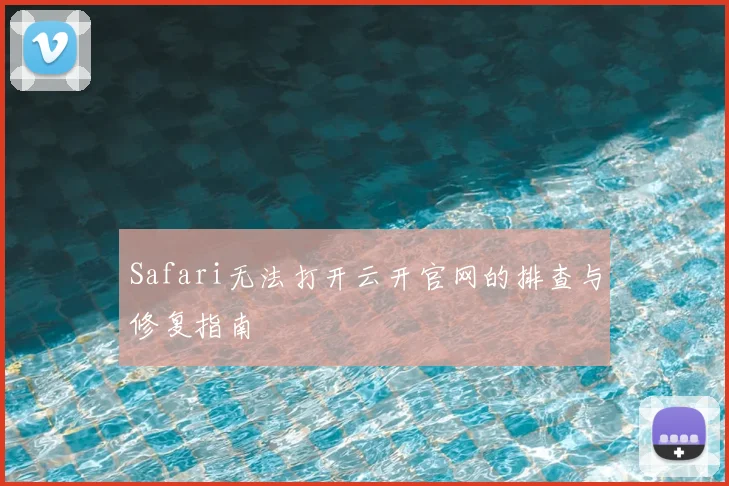 Safari无法打开云开官网的排查与修复指南