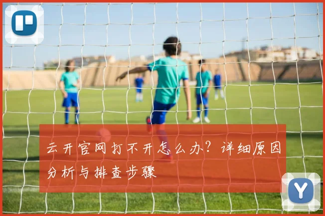 云开官网打不开怎么办?详细原因分析与排查步骤
