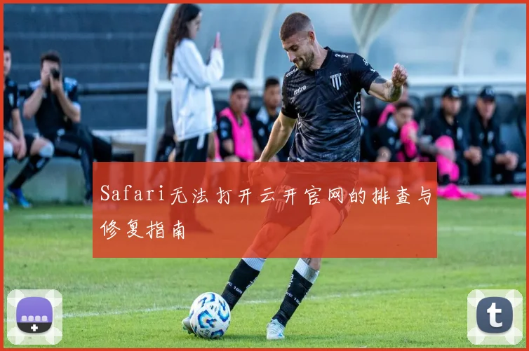 Safari无法打开云开官网的排查与修复指南