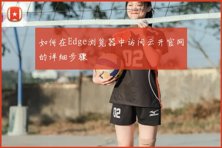如何在Edge浏览器中访问云开官网的详细步骤